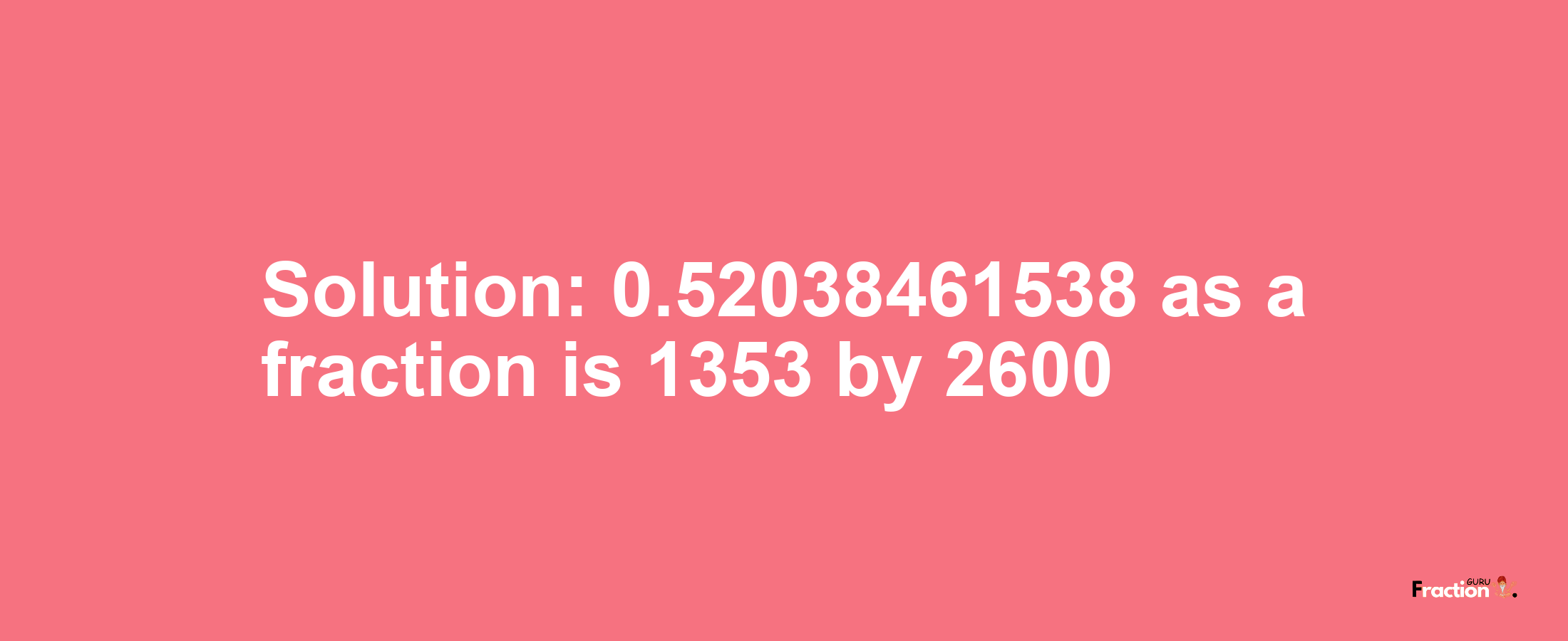 Solution:0.52038461538 as a fraction is 1353/2600